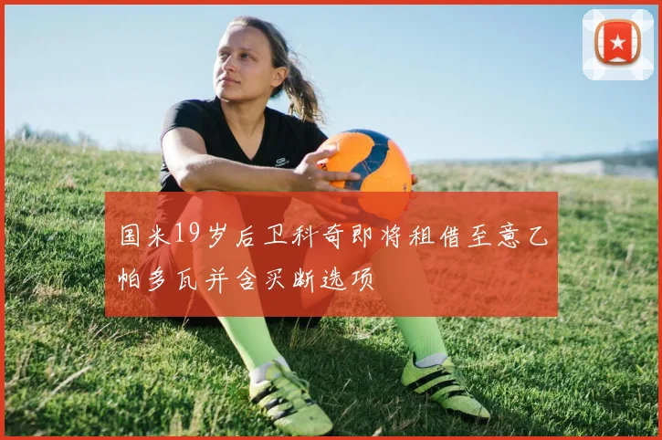 国米19岁后卫科奇即将租借至意乙帕多瓦并含买断选项