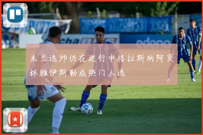 米兰选帅仍在进行中格拉斯纳阿莫林雅伊斯勒成热门人选