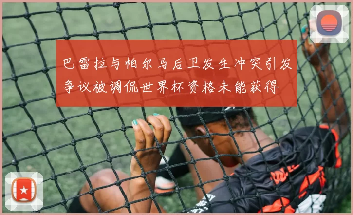 巴雷拉与帕尔马后卫发生冲突引发争议被调侃世界杯资格未能获得