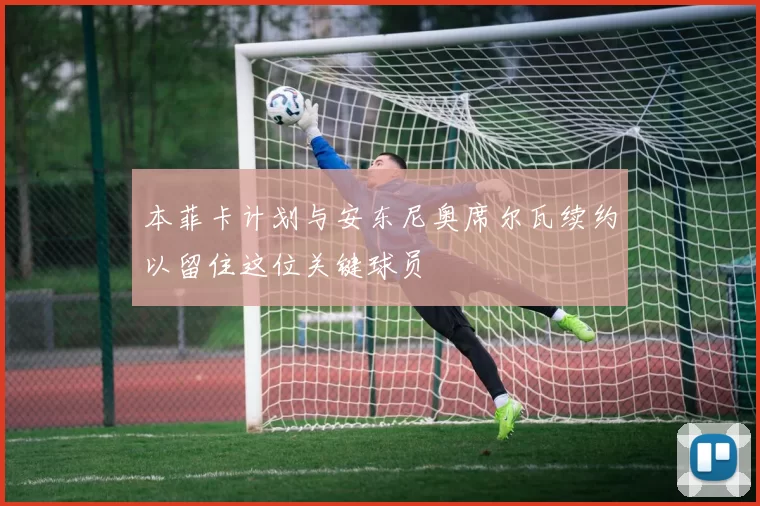本菲卡计划与安东尼奥席尔瓦续约以留住这位关键球员