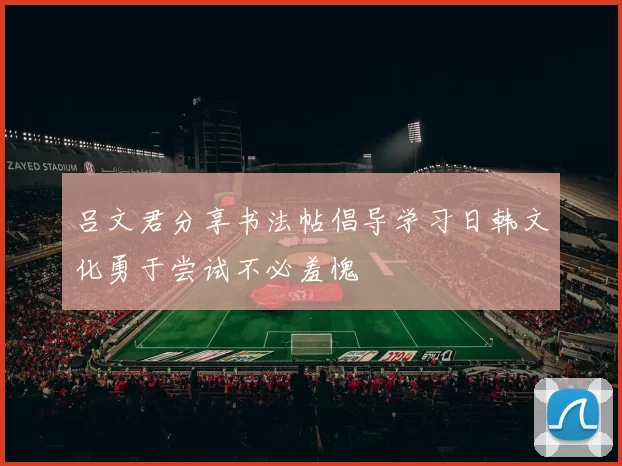 吕文君分享书法帖倡导学习日韩文化勇于尝试不必羞愧