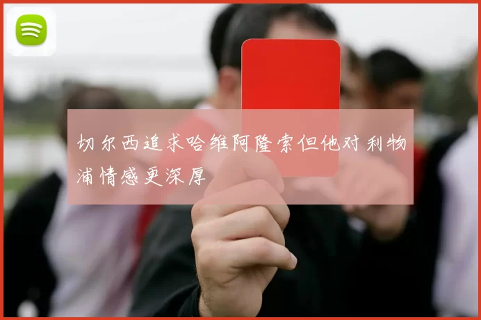切尔西追求哈维阿隆索但他对利物浦情感更深厚