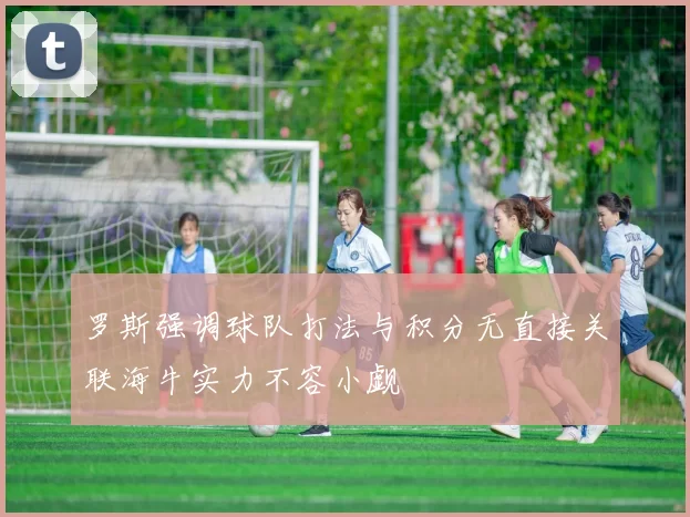 罗斯强调球队打法与积分无直接关联海牛实力不容小觑