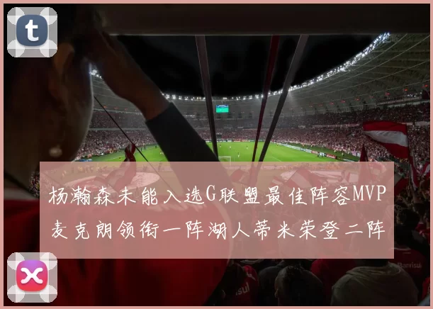 杨瀚森未能入选G联盟最佳阵容MVP麦克朗领衔一阵湖人蒂米荣登二阵