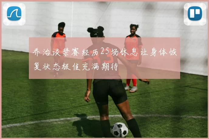 乔治谈禁赛经历25场休息让身体恢复状态极佳充满期待