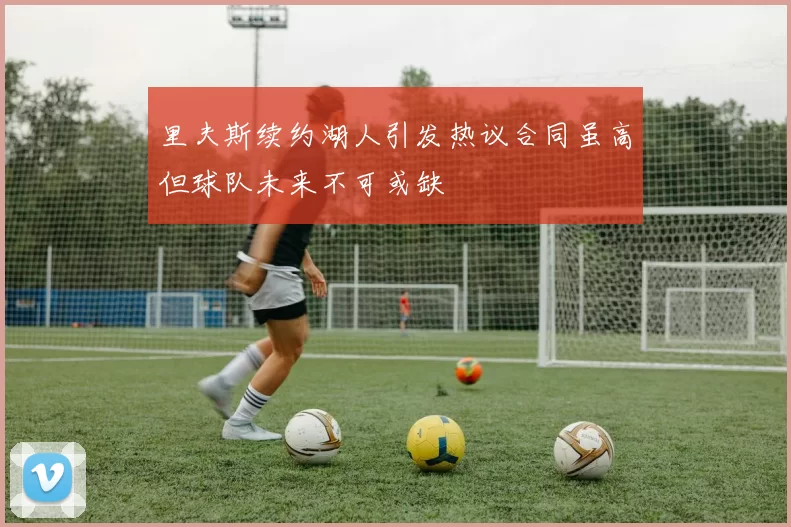 里夫斯续约湖人引发热议合同虽高但球队未来不可或缺