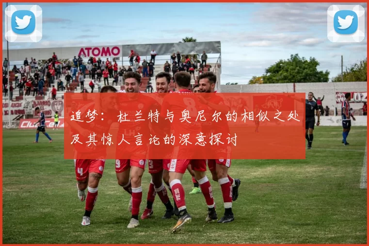 追梦：杜兰特与奥尼尔的相似之处及其惊人言论的深意探讨