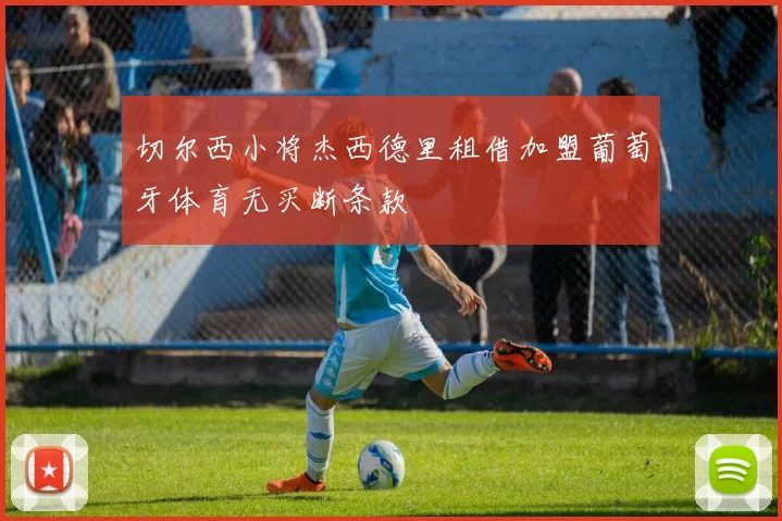 切尔西小将杰西德里租借加盟葡萄牙体育无买断条款
