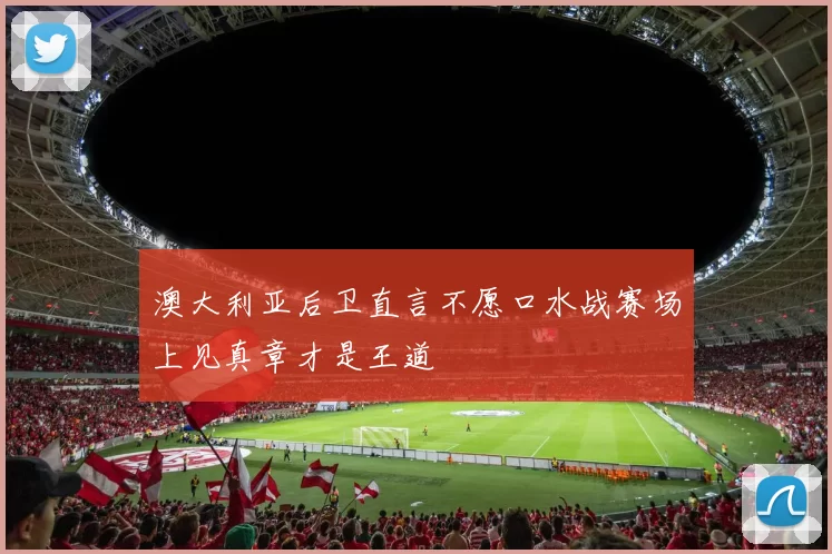 澳大利亚后卫直言不愿口水战赛场上见真章才是王道