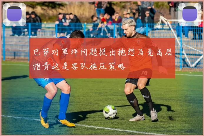 巴萨对草坪问题提出抱怨马竞高层指责这是客队施压策略