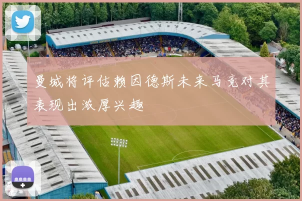 曼城将评估赖因德斯未来马竞对其表现出浓厚兴趣
