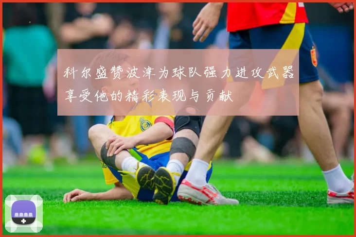 科尔盛赞波津为球队强力进攻武器享受他的精彩表现与贡献