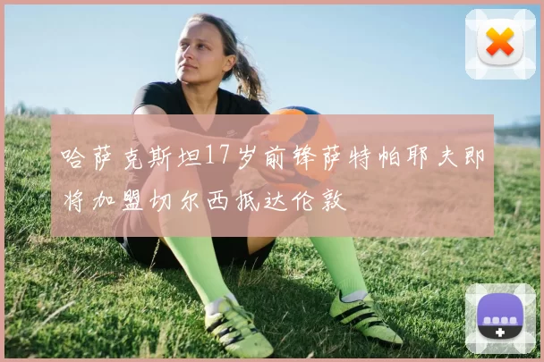 哈萨克斯坦17岁前锋萨特帕耶夫即将加盟切尔西抵达伦敦