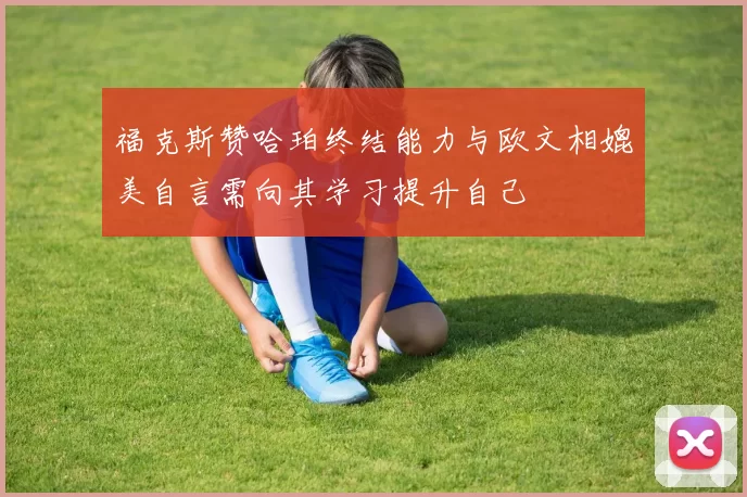 福克斯赞哈珀终结能力与欧文相媲美自言需向其学习提升自己