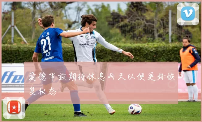 爱德华兹期待休息两天以便更好恢复状态