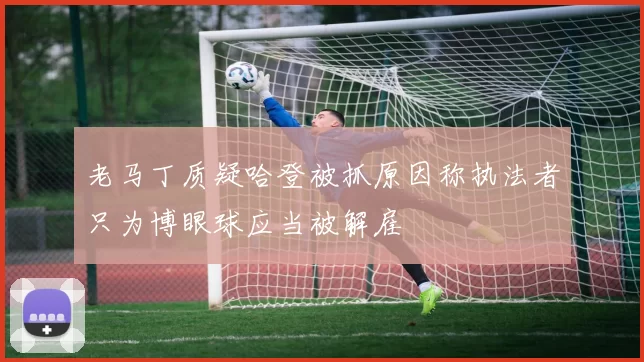 老马丁质疑哈登被抓原因称执法者只为博眼球应当被解雇