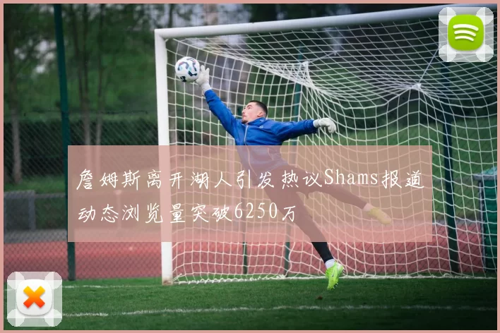 詹姆斯离开湖人引发热议Shams报道动态浏览量突破6250万
