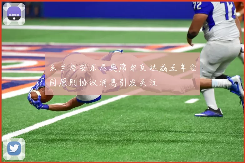 米兰与安东尼奥席尔瓦达成五年合同原则协议消息引发关注