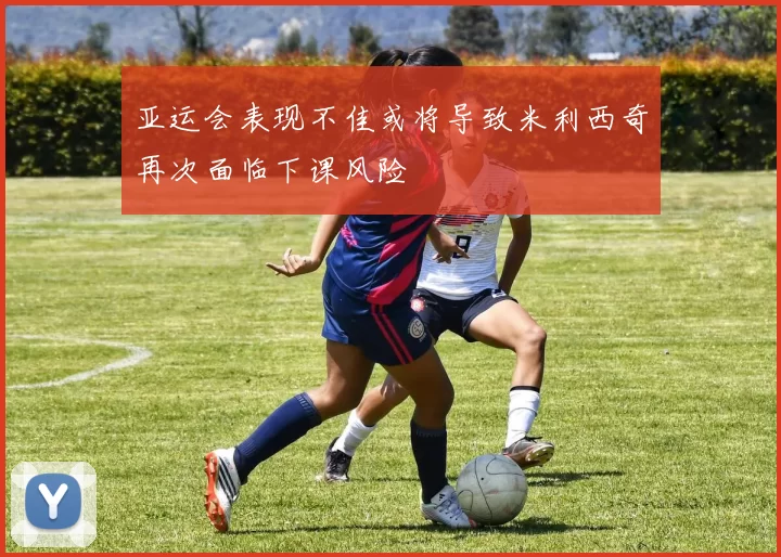 亚运会表现不佳或将导致米利西奇再次面临下课风险