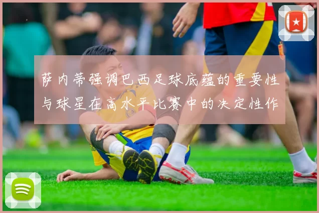 萨内蒂强调巴西足球底蕴的重要性与球星在高水平比赛中的决定性作用