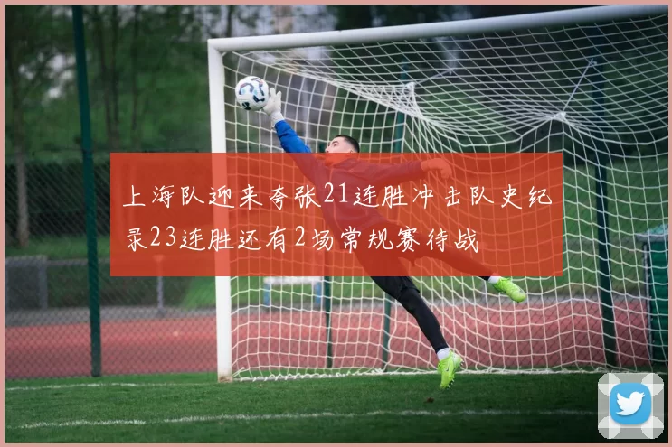 上海队迎来夸张21连胜冲击队史纪录23连胜还有2场常规赛待战