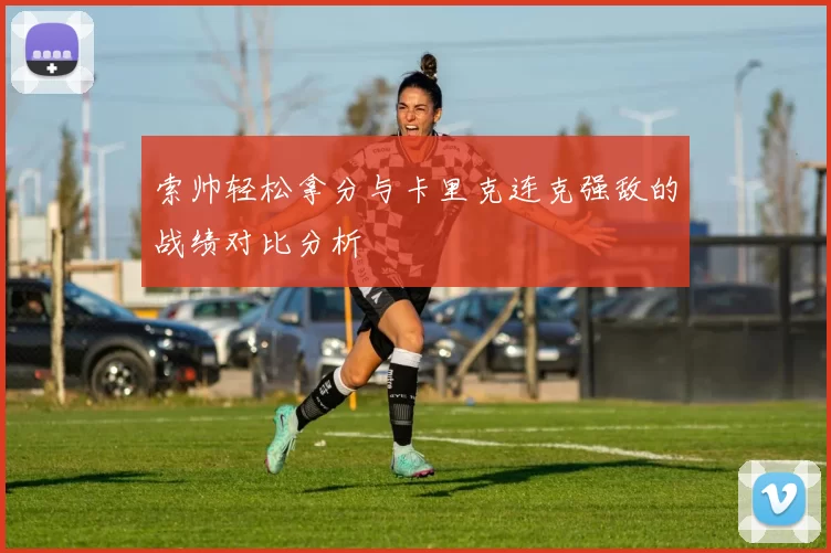 索帅轻松拿分与卡里克连克强敌的战绩对比分析