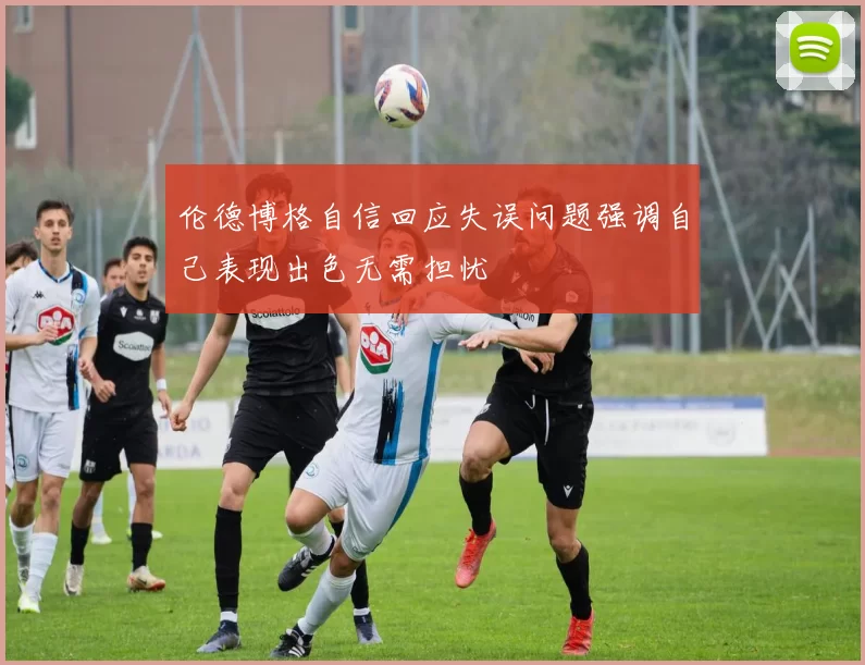 伦德博格自信回应失误问题强调自己表现出色无需担忧