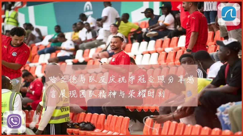 哈兰德与队友庆祝夺冠合照分享感言展现团队精神与荣耀时刻
