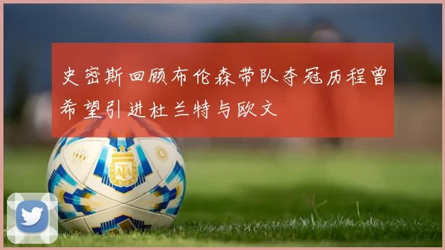 史密斯回顾布伦森带队夺冠历程曾希望引进杜兰特与欧文