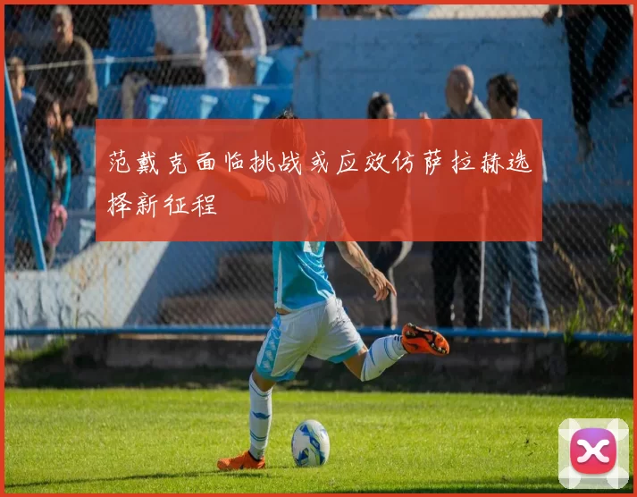 范戴克面临挑战或应效仿萨拉赫选择新征程