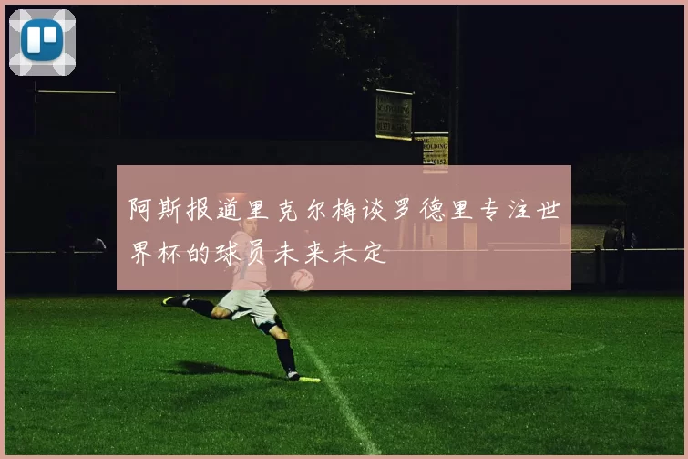 阿斯报道里克尔梅谈罗德里专注世界杯的球员未来未定