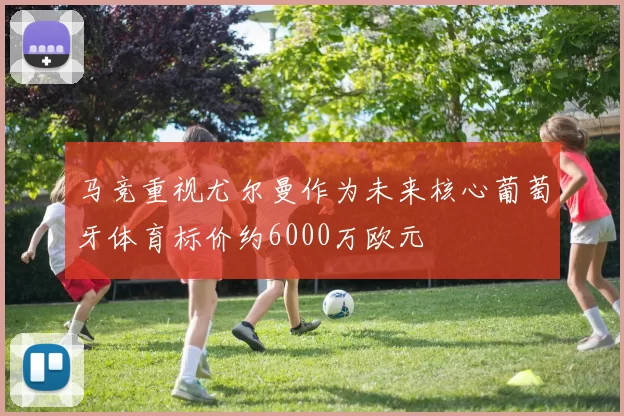 马竞重视尤尔曼作为未来核心葡萄牙体育标价约6000万欧元